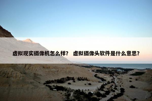 虚拟现实摄像机怎么样? 虚拟摄像头软件是什么意思? 虚拟现实摄像机怎么样? 虚拟摄像头软件是什么意思?