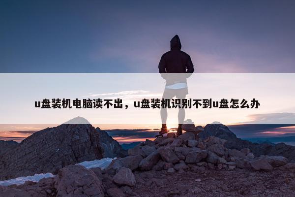 u盘装机电脑读不出,u盘装机识别不到u盘怎么办 u盘装机电脑读不出,u盘装机识别不到u盘怎么办