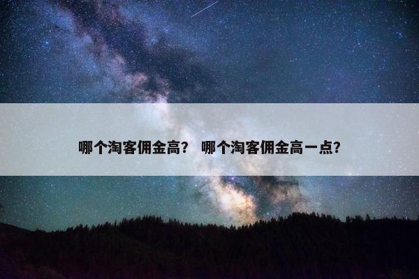哪个淘客佣金高? 哪个淘客佣金高一点? 哪个淘客佣金高? 哪个淘客佣金高一点?