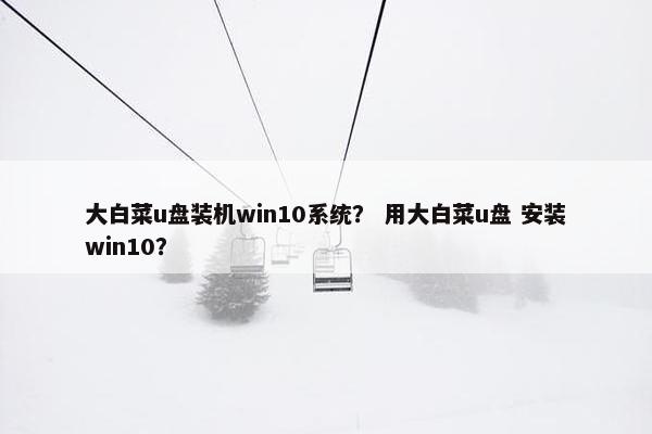 大白菜u盘装机win10系统？ 用大白菜u盘 安装win10？