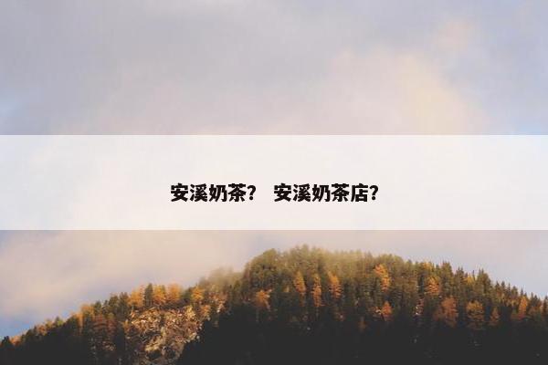 安溪奶茶？ 安溪奶茶店？