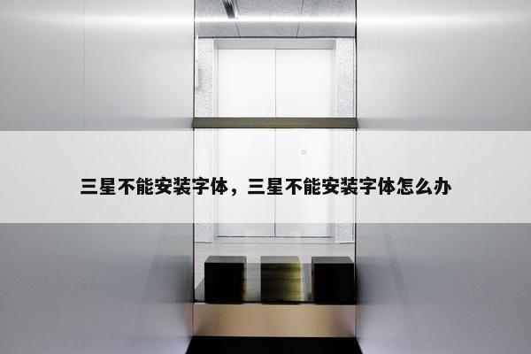 三星不能安装字体，三星不能安装字体怎么办