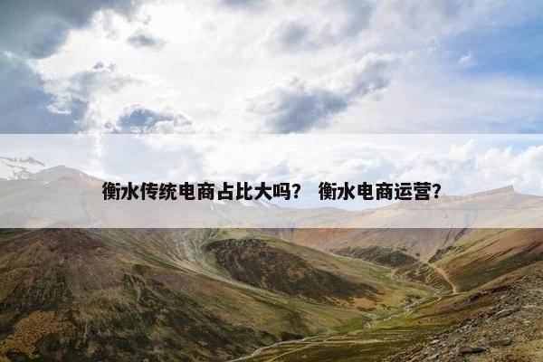 衡水传统电商占比大吗? 衡水电商运营? 衡水传统电商占比大吗? 衡水电商运营?