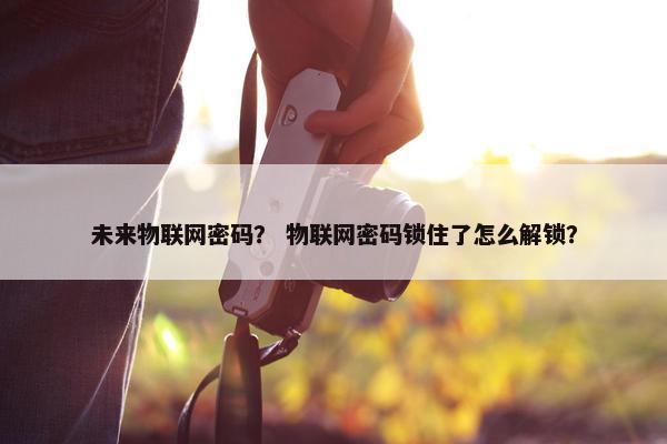 未来物联网密码? 物联网密码锁住了怎么解锁? 未来物联网密码? 物联网密码锁住了怎么解锁?