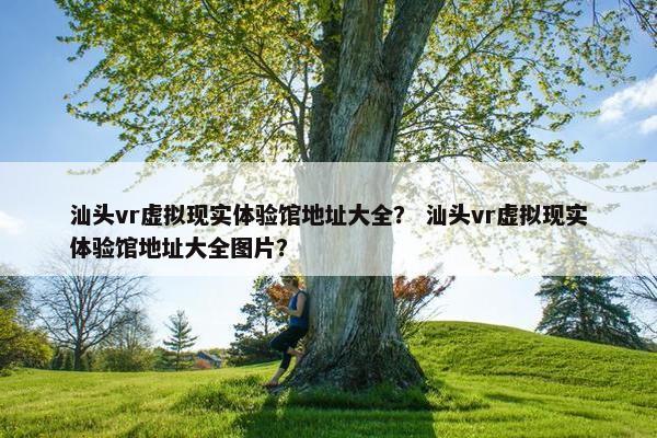 汕头vr虚拟现实体验馆地址大全? 汕头vr虚拟现实体验馆地址大全图片? 汕头vr虚拟现实体验馆地址大全? 汕头vr虚拟现实体验馆地址大全图片?