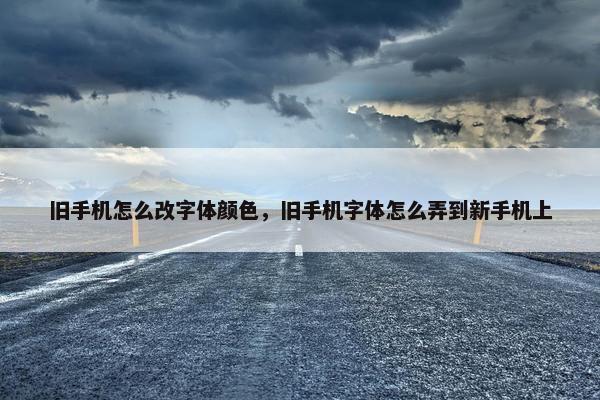 旧手机怎么改字体颜色，旧手机字体怎么弄到新手机上
