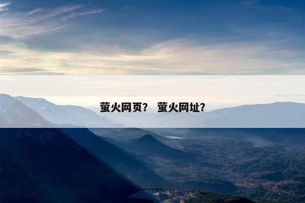 萤火网页？ 萤火网址？