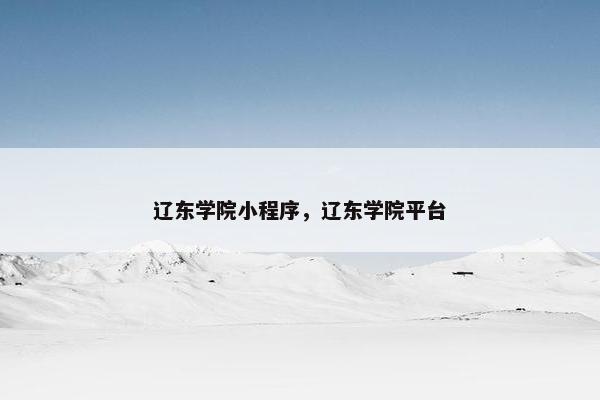 辽东学院小程序,辽东学院平台 辽东学院小程序,辽东学院平台
