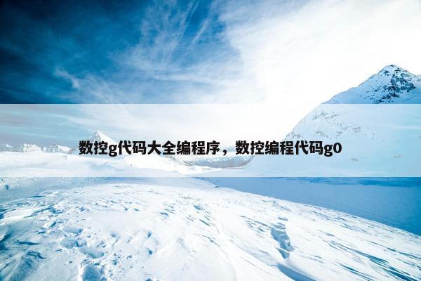 数控g代码大全编程序,数控编程代码g0 数控g代码大全编程序,数控编程代码g0
