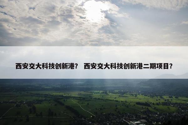西安交大科技创新港? 西安交大科技创新港二期项目? 西安交大科技创新港? 西安交大科技创新港二期项目?