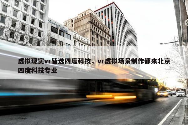 虚拟现实vr皆选四度科技,vr虚拟场景制作都来北京四度科技专业 虚拟现实vr皆选四度科技,vr虚拟场景制作都来北京四度科技专业