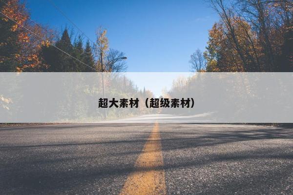 超大素材(超级素材) 超大素材(超级素材)
