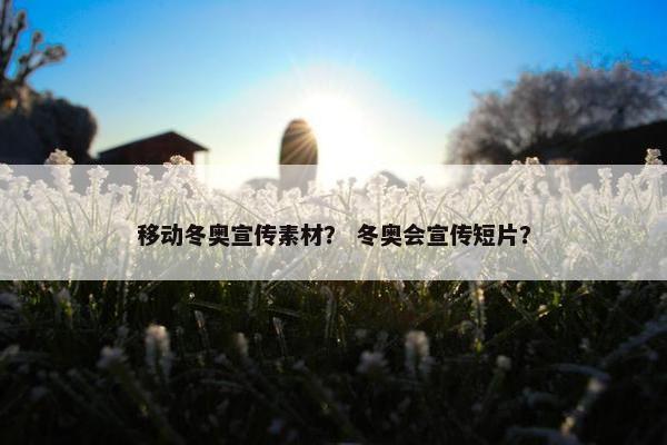 移动冬奥宣传素材? 冬奥会宣传短片? 移动冬奥宣传素材? 冬奥会宣传短片?