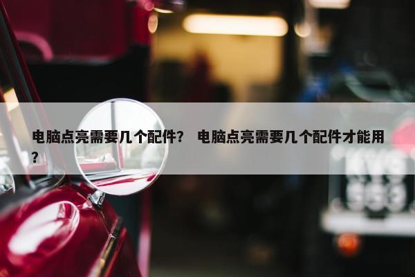 电脑点亮需要几个配件? 电脑点亮需要几个配件才能用? 电脑点亮需要几个配件? 电脑点亮需要几个配件才能用?