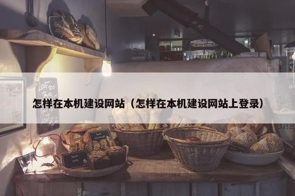 怎样在本机建设网站(怎样在本机建设网站上登录) 怎样在本机建设网站(怎样在本机建设网站上登录)