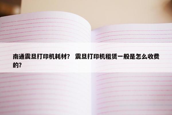 南通震旦打印机耗材? 震旦打印机租赁一般是怎么收费的? 南通震旦打印机耗材? 震旦打印机租赁一般是怎么收费的?