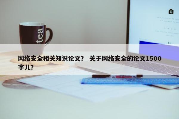 网络安全相关知识论文？ 关于网络安全的论文1500字儿？