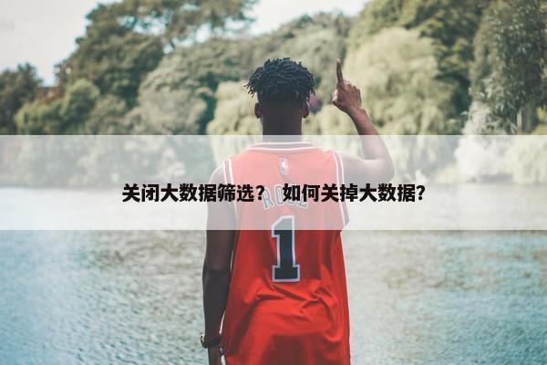 关闭大数据筛选？ 如何关掉大数据？