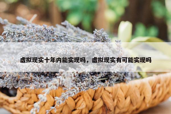 虚拟现实十年内能实现吗,虚拟现实有可能实现吗 虚拟现实十年内能实现吗,虚拟现实有可能实现吗