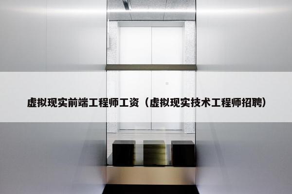 虚拟现实前端工程师工资(虚拟现实技术工程师招聘) 虚拟现实前端工程师工资(虚拟现实技术工程师招聘)