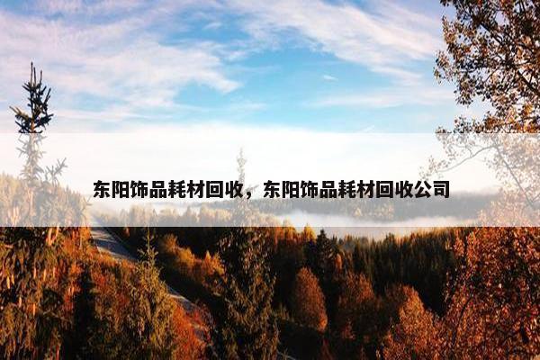 东阳饰品耗材回收,东阳饰品耗材回收公司 东阳饰品耗材回收,东阳饰品耗材回收公司