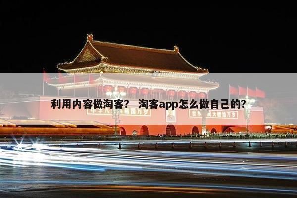 利用内容做淘客? 淘客app怎么做自己的? 利用内容做淘客? 淘客app怎么做自己的?