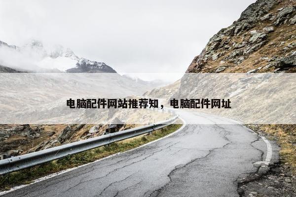 电脑配件网站推荐知,电脑配件网址 电脑配件网站推荐知,电脑配件网址
