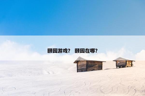 颐园游戏? 颐园在哪? 颐园游戏? 颐园在哪?