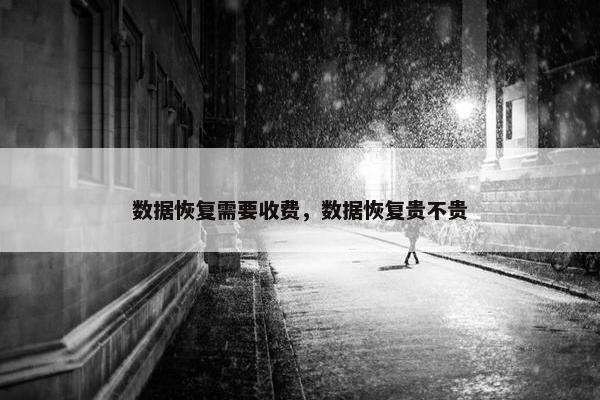 数据恢复需要收费,数据恢复贵不贵 数据恢复需要收费,数据恢复贵不贵