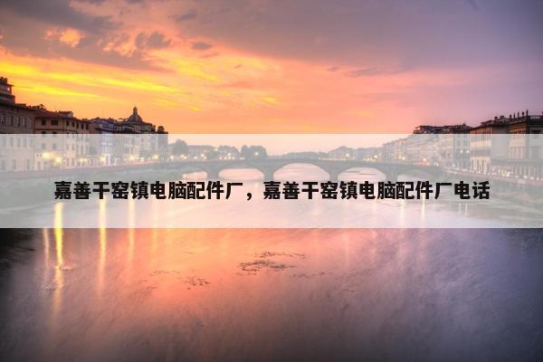 嘉善干窑镇电脑配件厂,嘉善干窑镇电脑配件厂电话 嘉善干窑镇电脑配件厂,嘉善干窑镇电脑配件厂电话