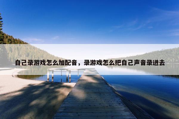 自己录游戏怎么加配音,录游戏怎么把自己声音录进去 自己录游戏怎么加配音,录游戏怎么把自己声音录进去