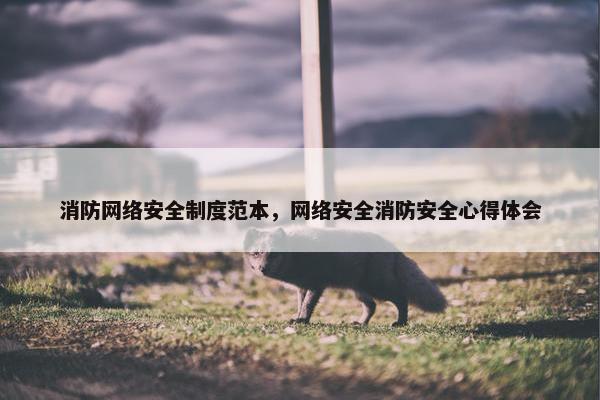 消防网络安全制度范本,网络安全消防安全心得体会 消防网络安全制度范本,网络安全消防安全心得体会