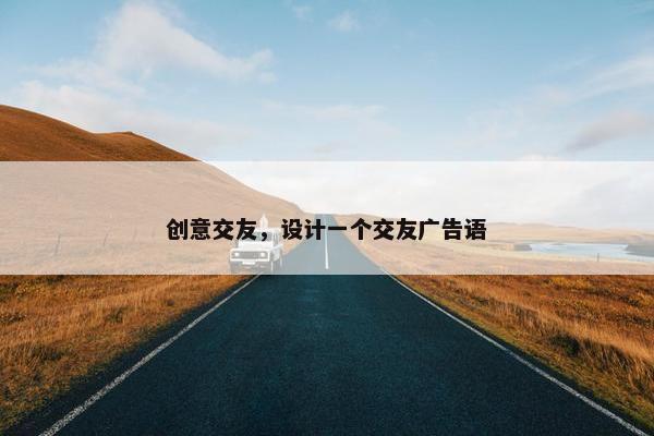 创意交友,设计一个交友广告语 创意交友,设计一个交友广告语