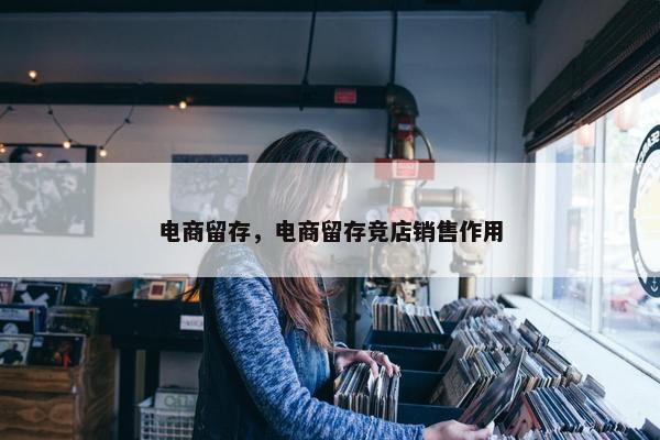 电商留存,电商留存竞店销售作用 电商留存,电商留存竞店销售作用