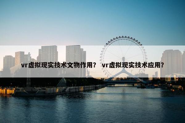 vr虚拟现实技术文物作用? vr虚拟现实技术应用? vr虚拟现实技术文物作用? vr虚拟现实技术应用?