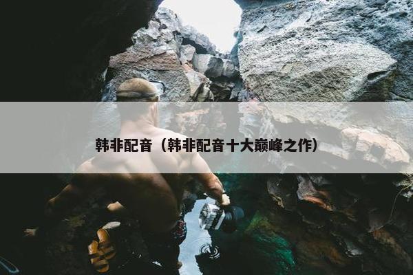 韩非配音(韩非配音十大巅峰之作) 韩非配音(韩非配音十大巅峰之作)