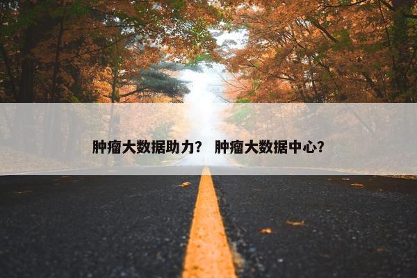 肿瘤大数据助力? 肿瘤大数据中心? 肿瘤大数据助力? 肿瘤大数据中心?
