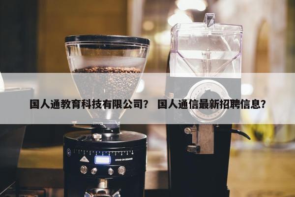 国人通教育科技有限公司? 国人通信最新招聘信息? 国人通教育科技有限公司? 国人通信最新招聘信息?