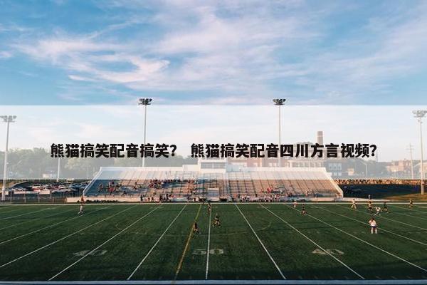 熊猫搞笑配音搞笑? 熊猫搞笑配音四川方言视频? 熊猫搞笑配音搞笑? 熊猫搞笑配音四川方言视频?