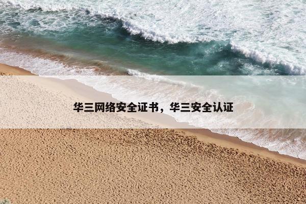 华三网络安全证书,华三安全认证 华三网络安全证书,华三安全认证