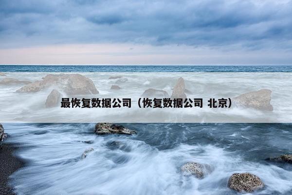 最恢复数据公司(恢复数据公司 北京) 最恢复数据公司(恢复数据公司 北京)