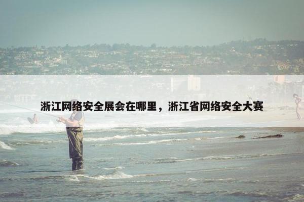 浙江网络安全展会在哪里,浙江省网络安全大赛 浙江网络安全展会在哪里,浙江省网络安全大赛