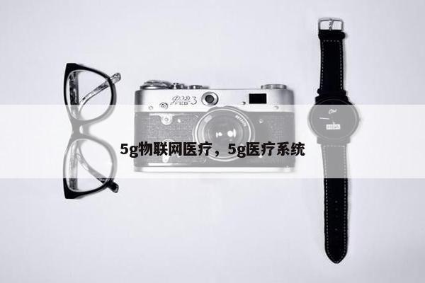 5g物联网医疗，5g医疗系统