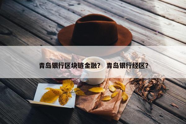 青岛银行区块链金融? 青岛银行经区? 青岛银行区块链金融? 青岛银行经区?