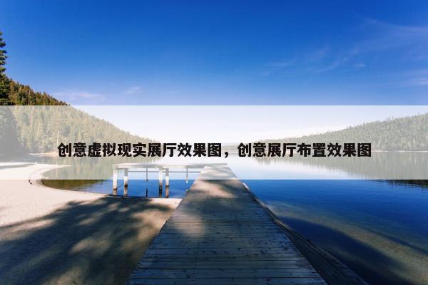 创意虚拟现实展厅效果图,创意展厅布置效果图 创意虚拟现实展厅效果图,创意展厅布置效果图