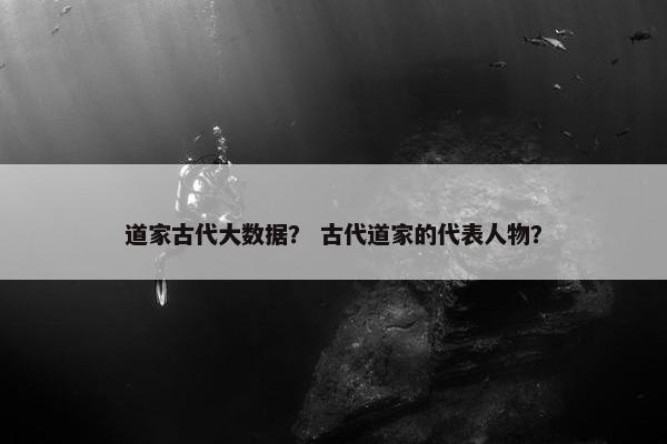 道家古代大数据? 古代道家的代表人物? 道家古代大数据? 古代道家的代表人物?