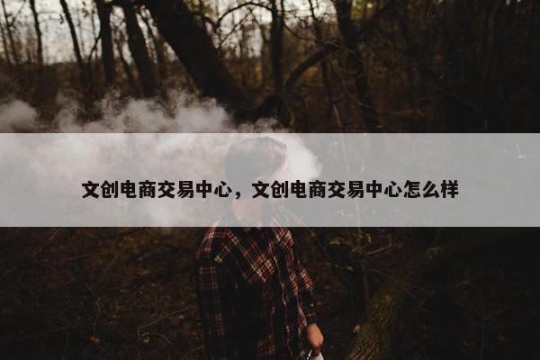 文创电商交易中心，文创电商交易中心怎么样