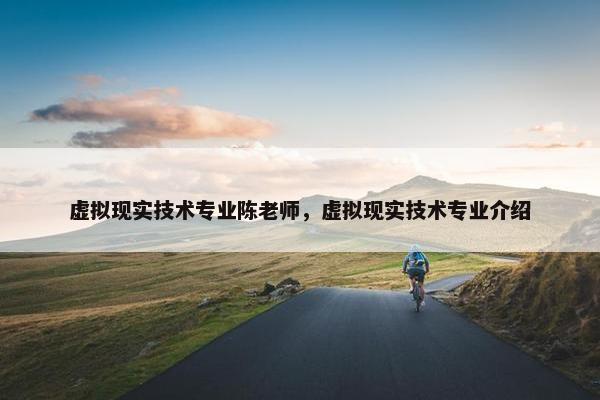 虚拟现实技术专业陈老师，虚拟现实技术专业介绍