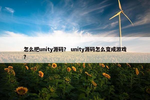 怎么把unity源码？ unity源码怎么变成游戏？