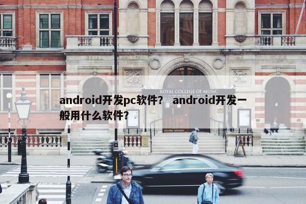 android开发pc软件? android开发一般用什么软件? android开发pc软件? android开发一般用什么软件?